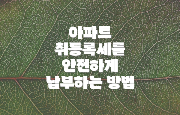 아파트 취등록세를 안전하게 납부하는 방법