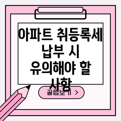 아파트 취등록세 납부 시 유의해야 할 사항