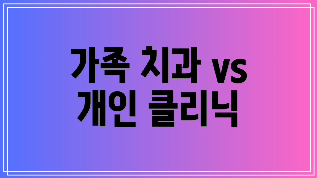 가족 치과 vs 개인 클리닉