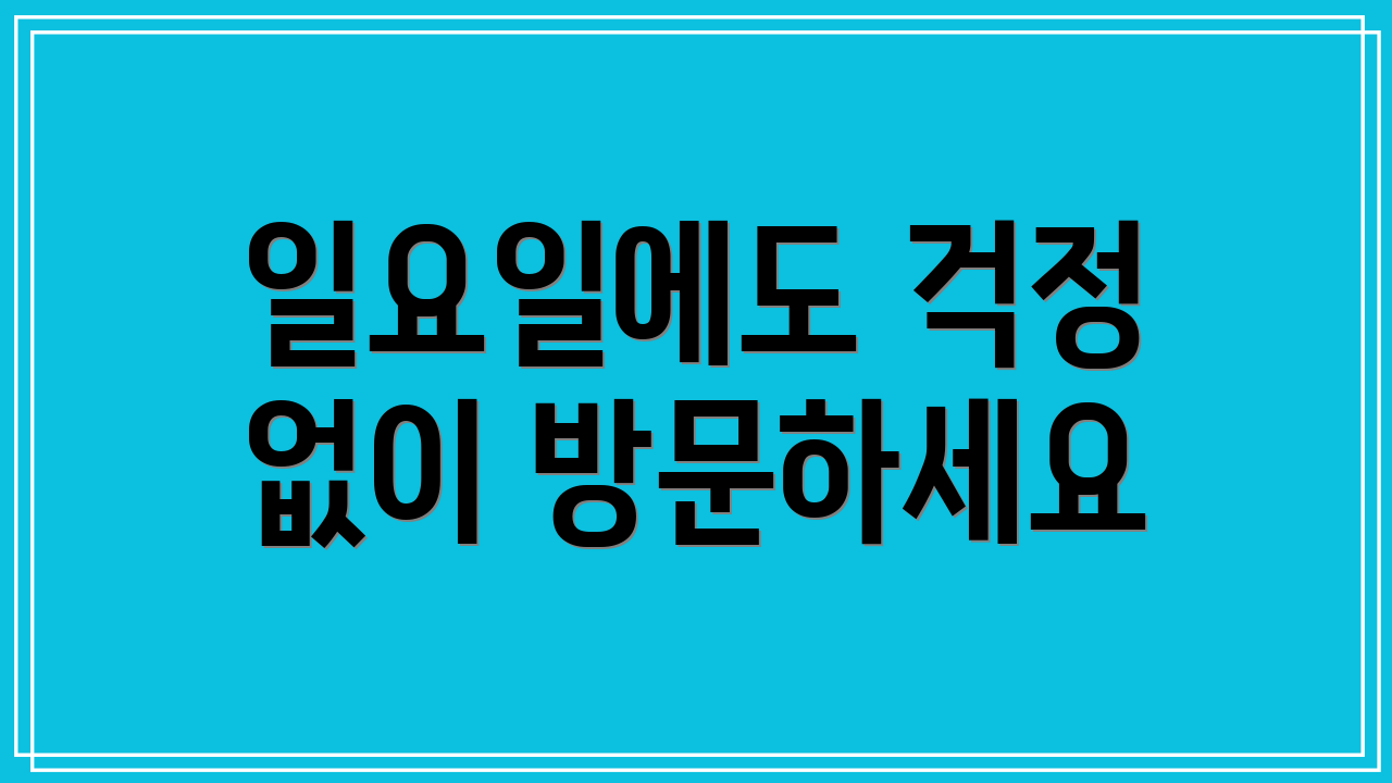 일요일에도 걱정 없이 방문하세요