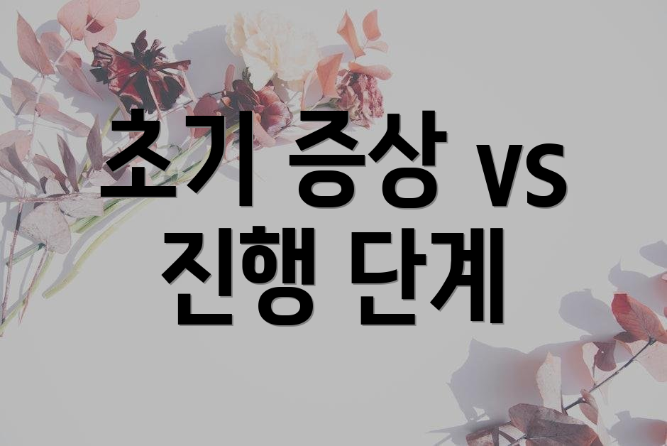 초기 증상 vs 진행 단계