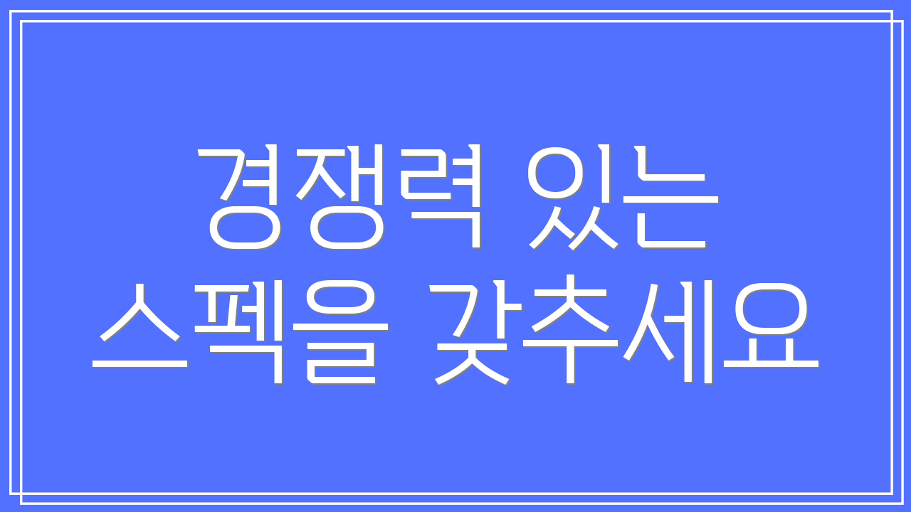 경쟁력 있는 스펙을 갖추세요