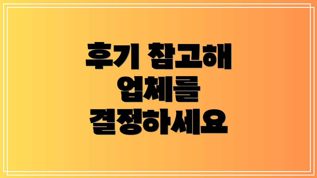 후기 참고해 업체를 결정하세요