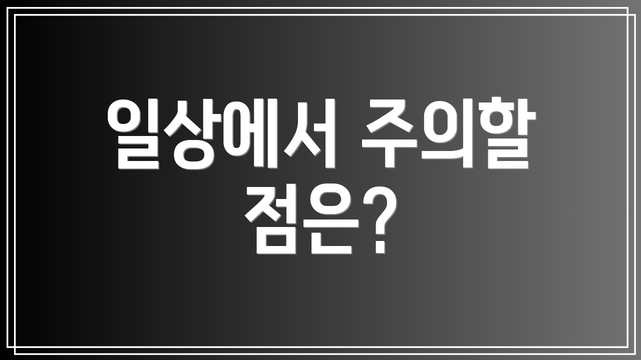 일상에서 주의할 점은?