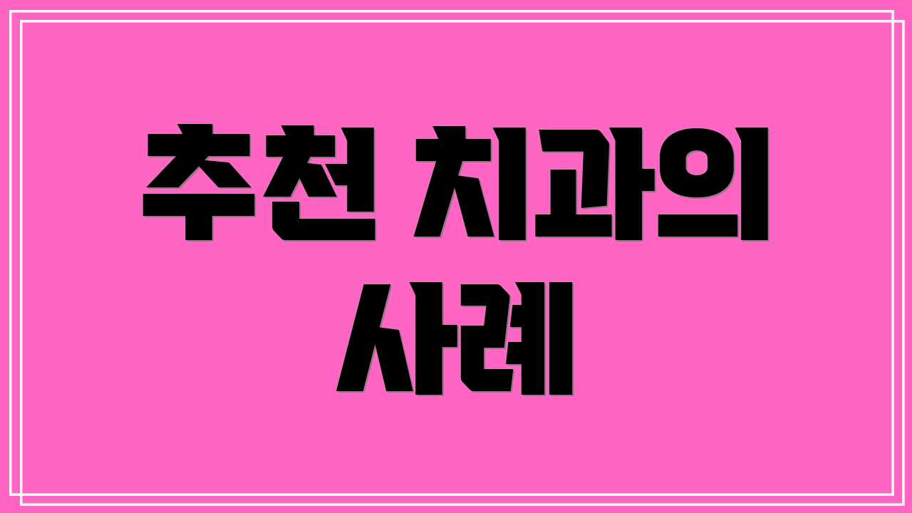 추천 치과의 사례