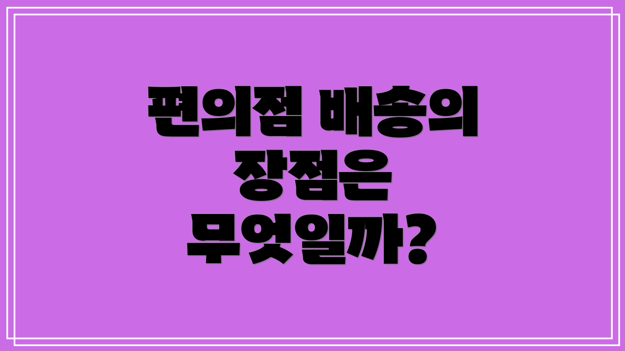 편의점 배송의 장점은 무엇일까?