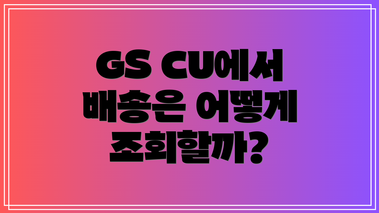 GS CU에서 배송은 어떻게 조회할까?