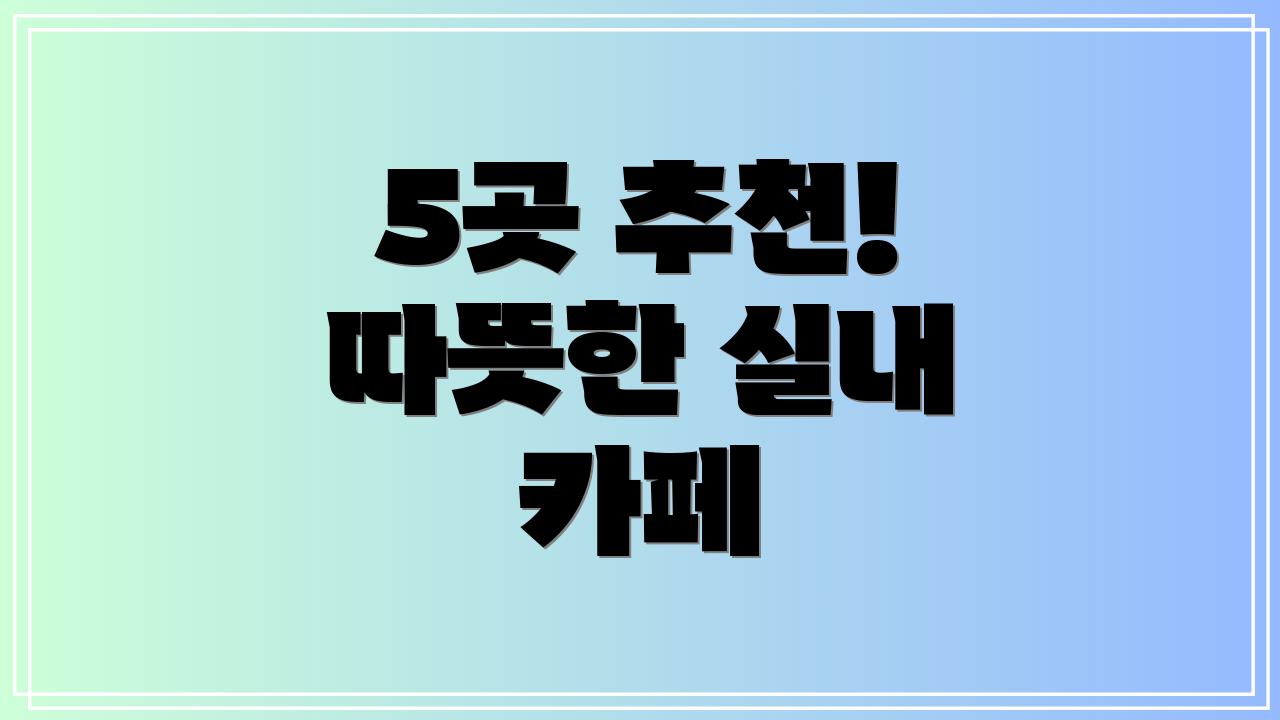 5곳 추천! 따뜻한 실내 카페
