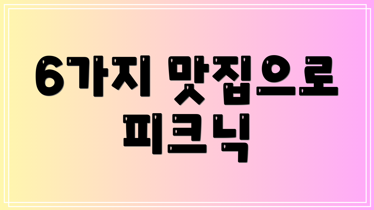 6가지 맛집으로 피크닉