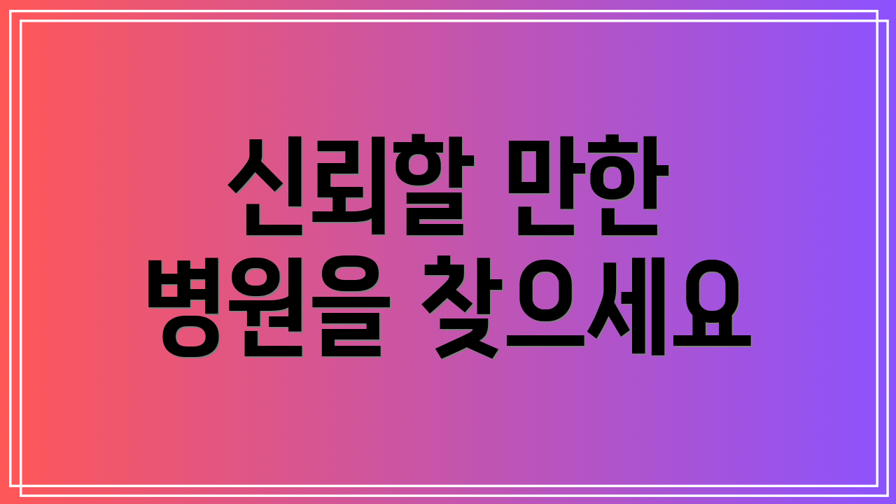 신뢰할 만한 병원을 찾으세요