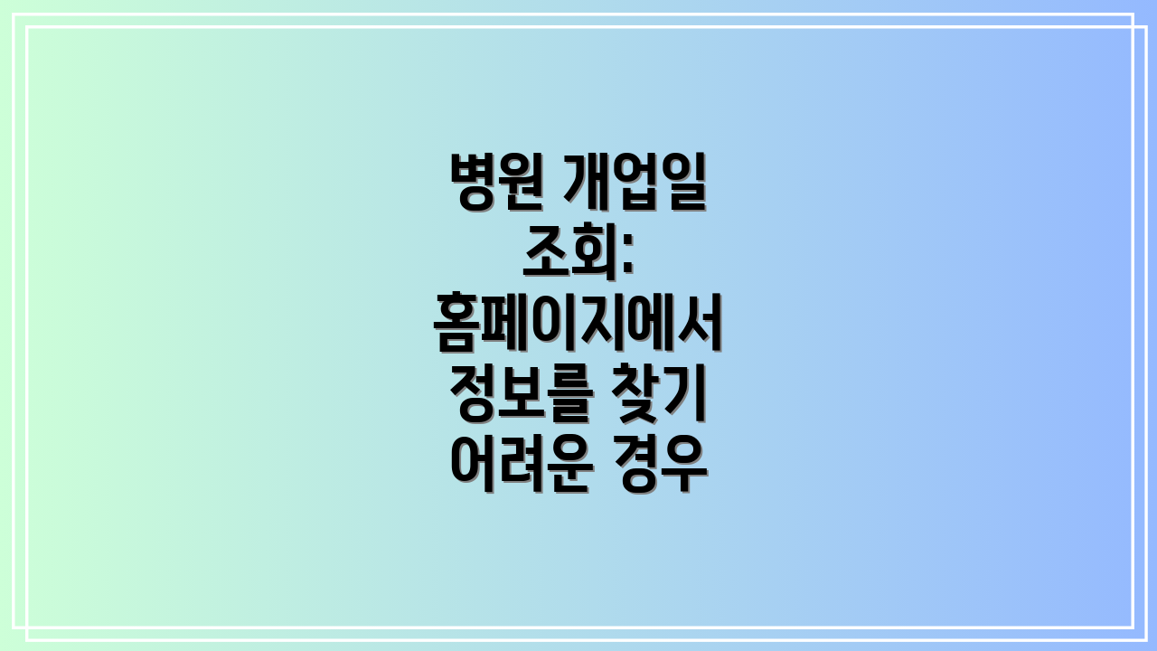 병원 개업일 조회: 홈페이지에서 정보를 찾기 어려운 경우