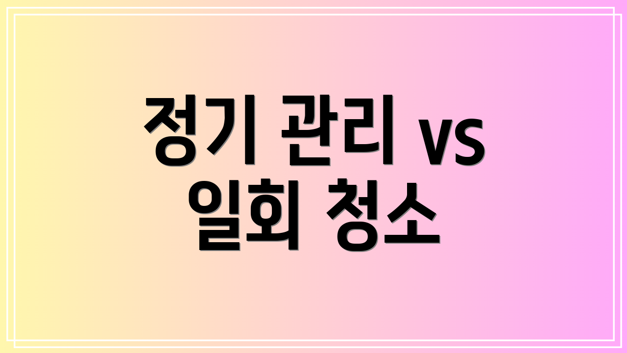 정기 관리 vs 일회 청소