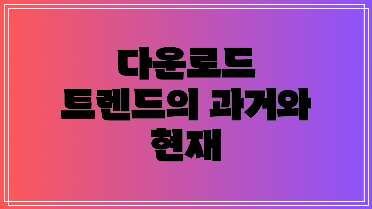 다운로드 트렌드의 과거와 현재