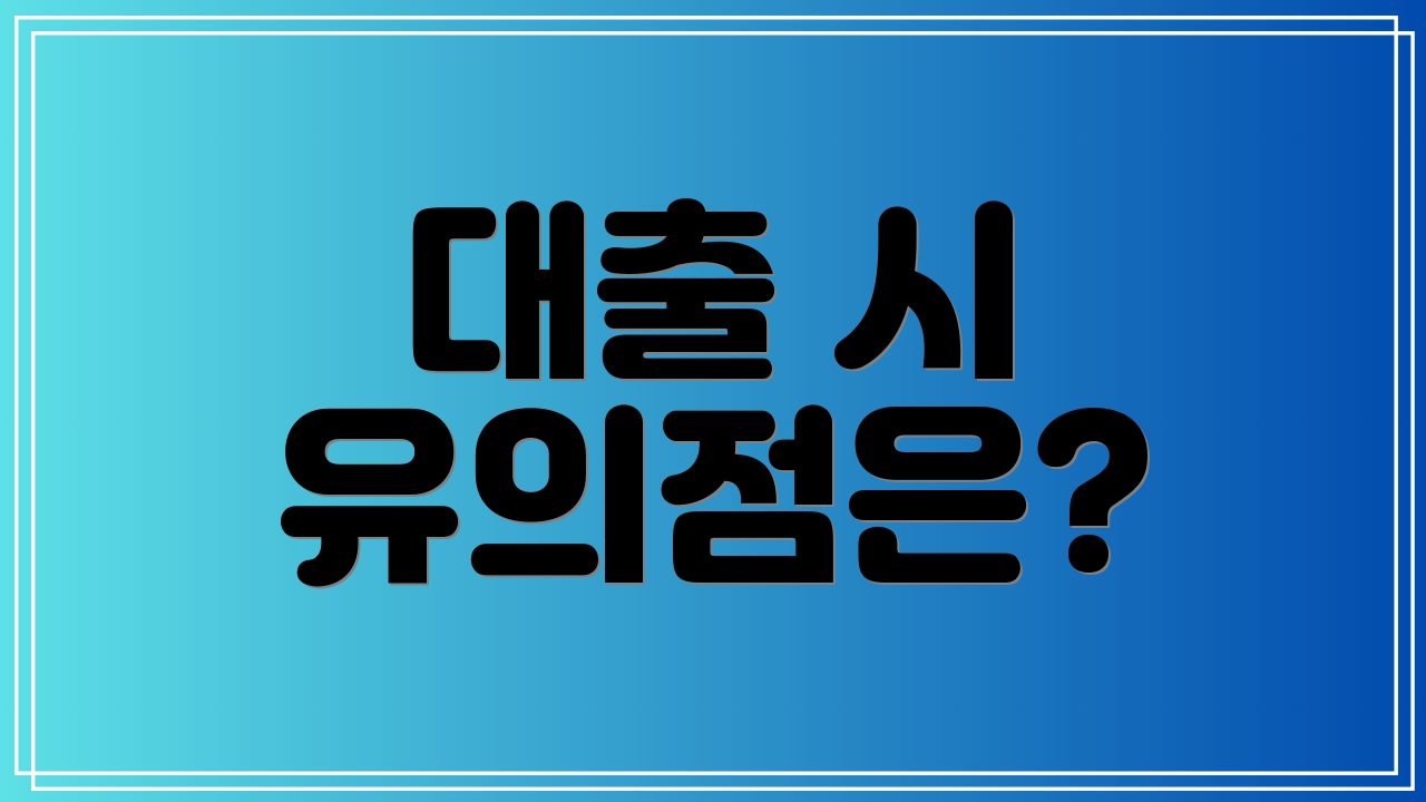 대출 시 유의점은?