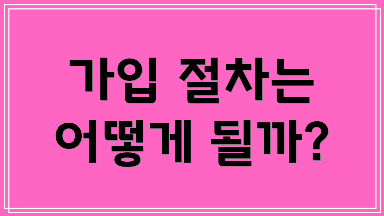 가입 절차는 어떻게 될까?
