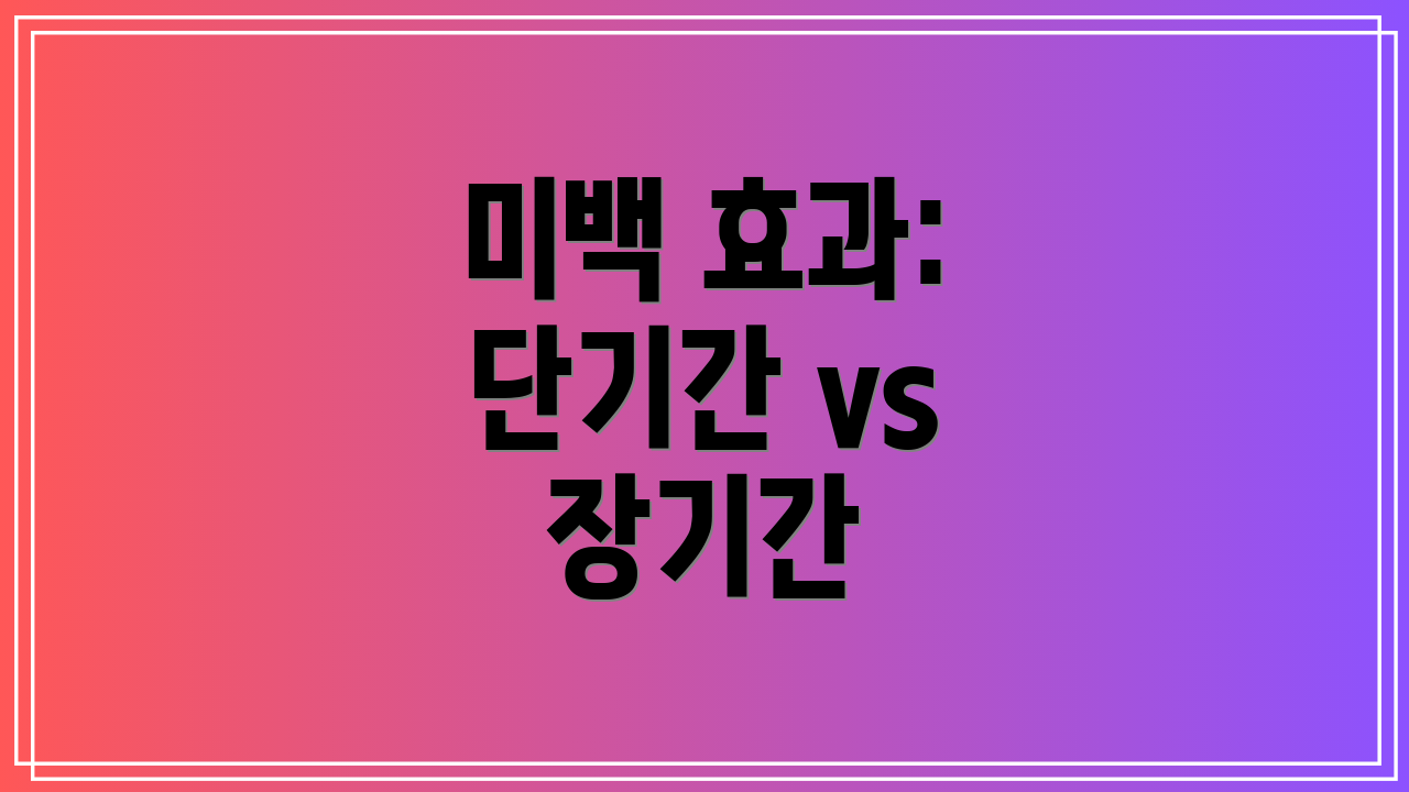 미백 효과: 단기간 vs 장기간