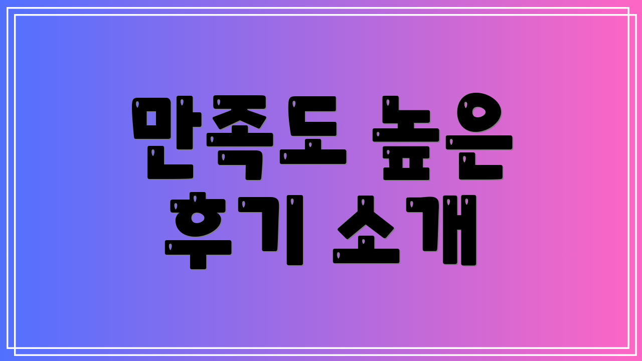 만족도 높은 후기 소개
