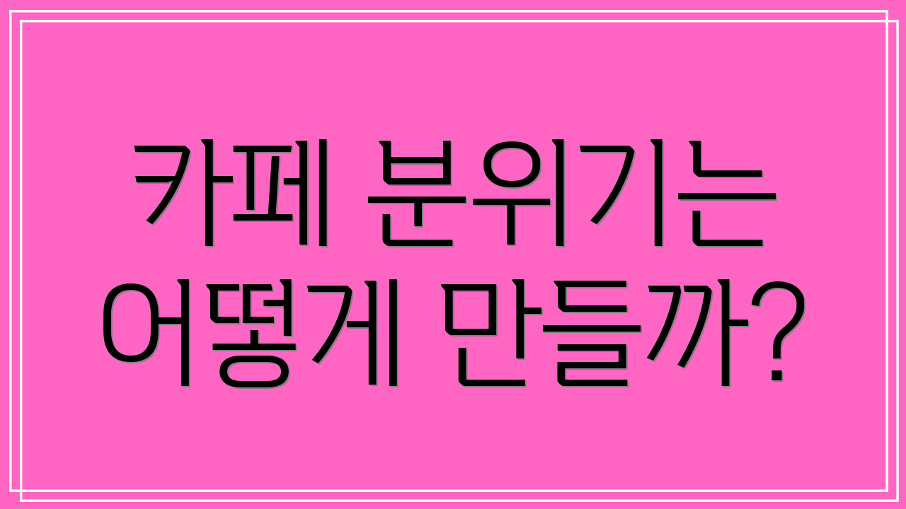 카페 분위기는 어떻게 만들까?