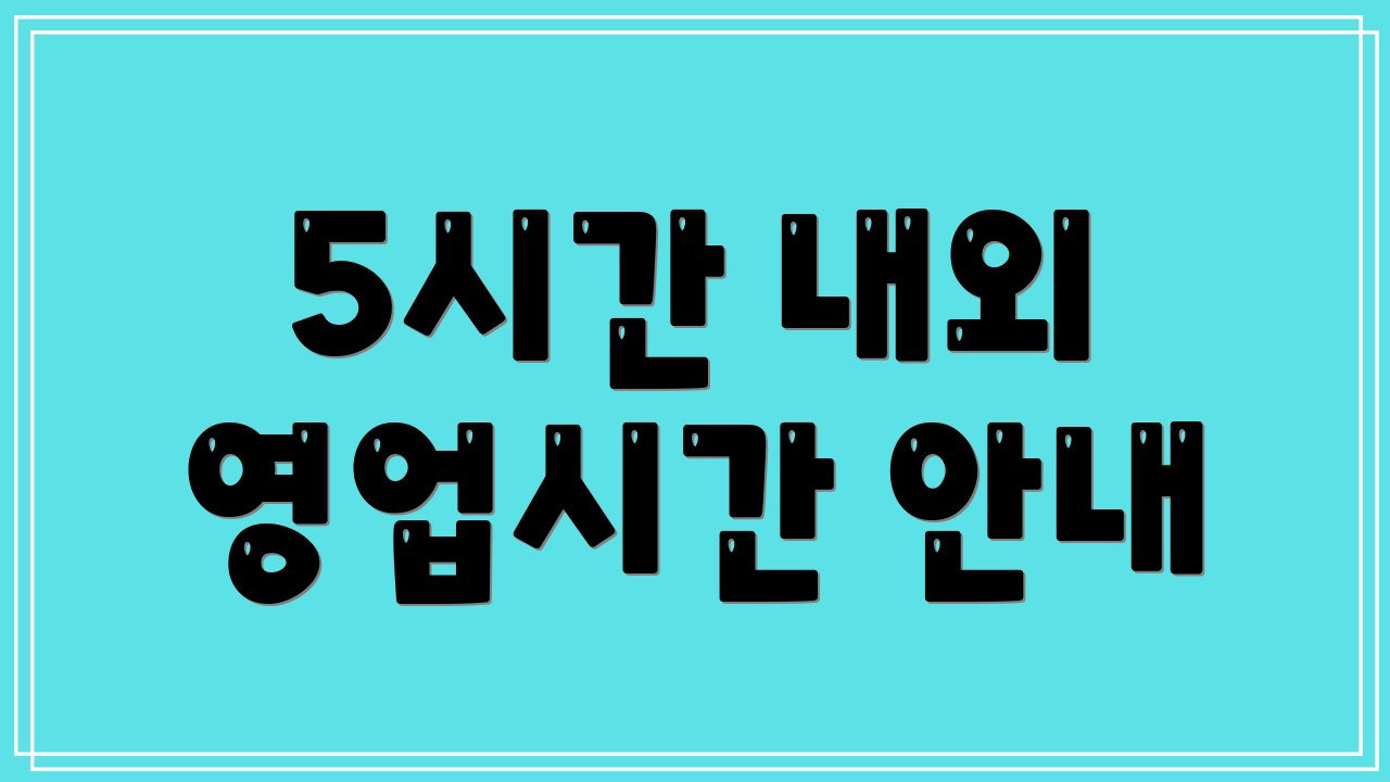 5시간 내외 영업시간 안내
