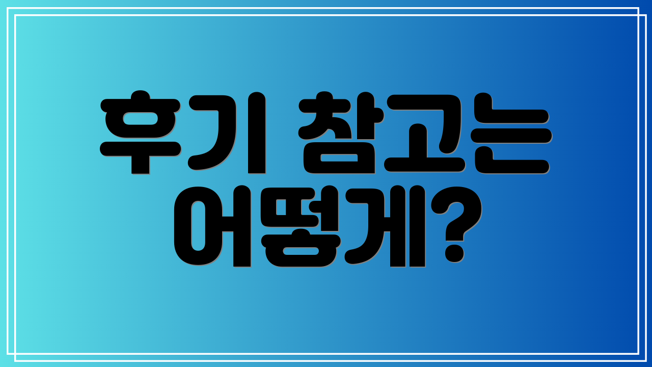 후기 참고는 어떻게?