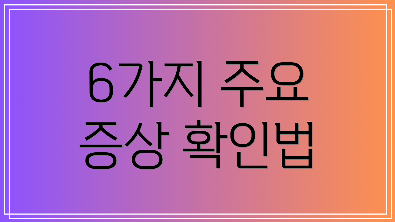 6가지 주요 증상 확인법