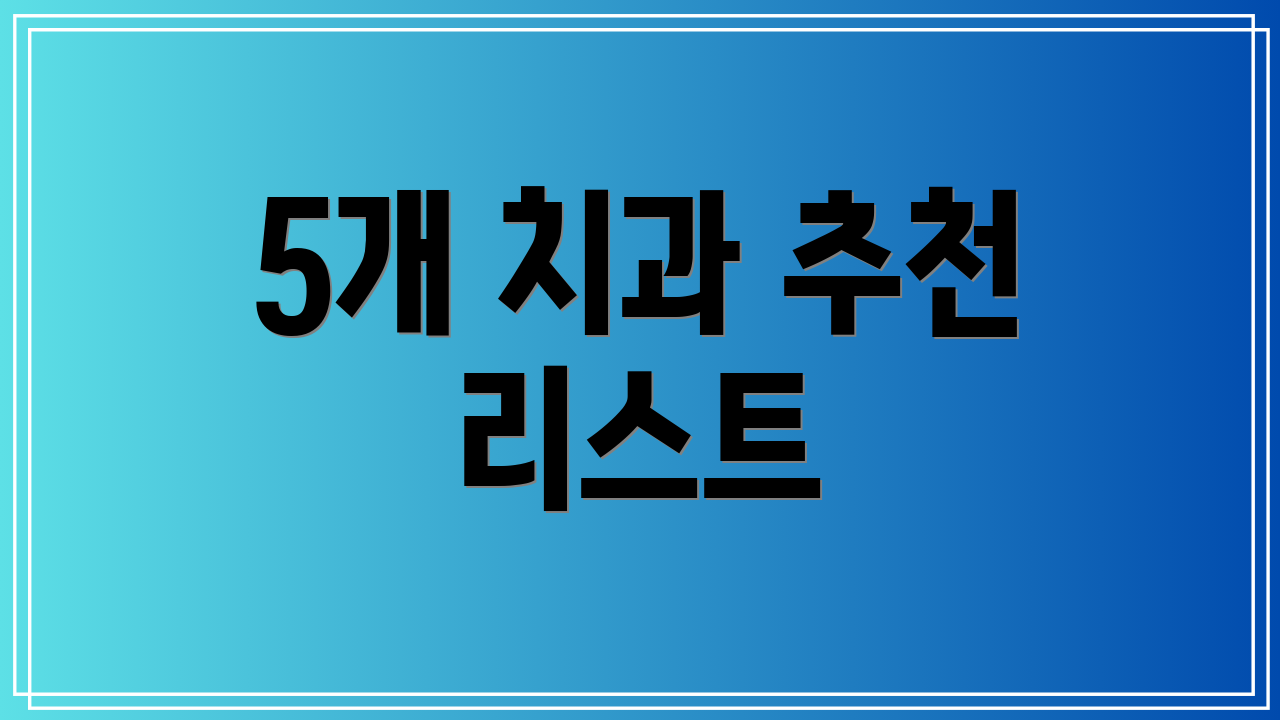 5개 치과 추천 리스트