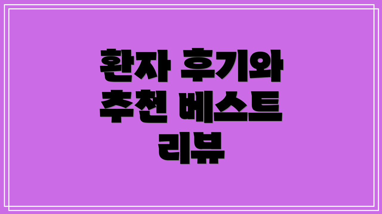 환자 후기와 추천 베스트 리뷰