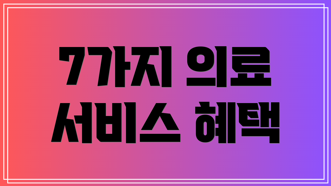 7가지 의료 서비스 혜택