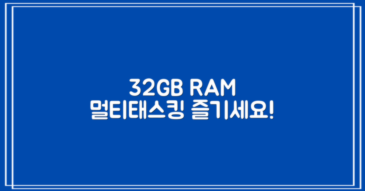 32GB RAM, 멀티태스킹 즐기세요